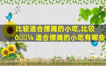 比较适合摆摊的小吃,比较 🌼 适合摆摊的小吃有哪些